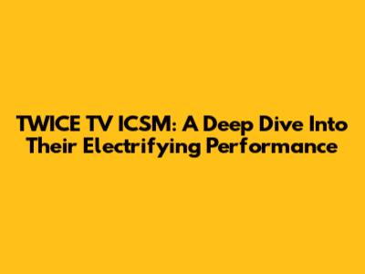 TWICE TV ICSM: A Deep Dive Into Their Electrifying Performance