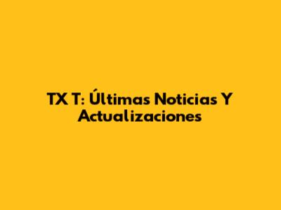 TX T: Últimas Noticias Y Actualizaciones