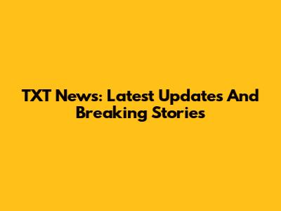 TXT News: Latest Updates And Breaking Stories