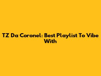 TZ Da Coronel: Best Playlist To Vibe With