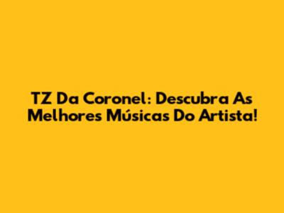 TZ Da Coronel: Descubra As Melhores Músicas Do Artista!