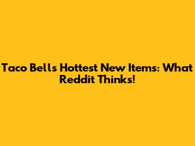 Taco Bell's Hottest New Items: What Reddit Thinks!