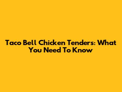 Taco Bell Chicken Tenders: What You Need To Know