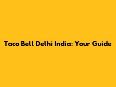 Taco Bell Delhi India: Your Guide