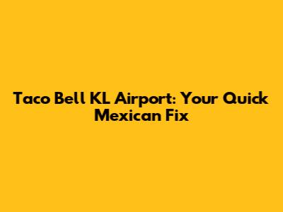 Taco Bell KL Airport: Your Quick Mexican Fix