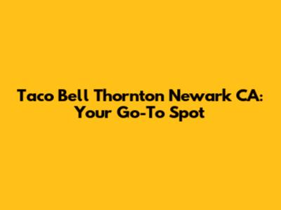 Taco Bell Thornton Newark CA: Your Go-To Spot