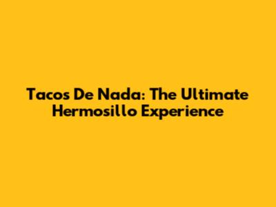 Tacos De Nada: The Ultimate Hermosillo Experience