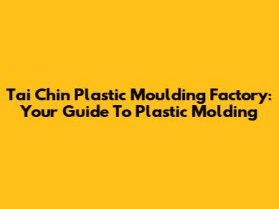 Tai Chin Plastic Moulding Factory: Your Guide To Plastic Molding