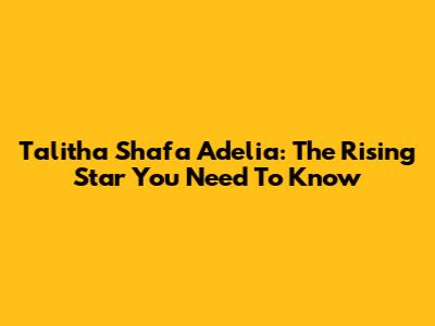 Talitha Shafa Adelia: The Rising Star You Need To Know