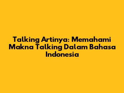 Talking Artinya: Memahami Makna 'Talking' Dalam Bahasa Indonesia