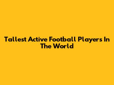 Tallest Active Football Players In The World
