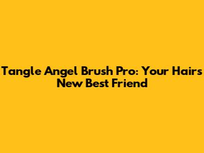 Tangle Angel Brush Pro: Your Hair's New Best Friend