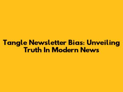 Tangle Newsletter Bias: Unveiling Truth In Modern News