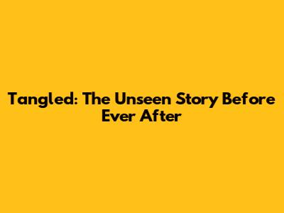 Tangled: The Unseen Story Before 'Ever After'
