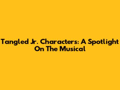 Tangled Jr. Characters: A Spotlight On The Musical