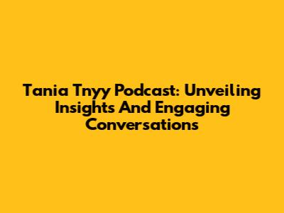 Tania Tnyy Podcast: Unveiling Insights And Engaging Conversations