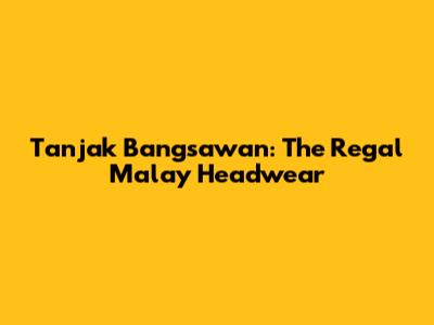 Tanjak Bangsawan: The Regal Malay Headwear