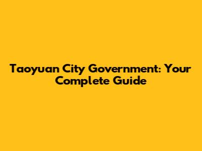 Taoyuan City Government: Your Complete Guide