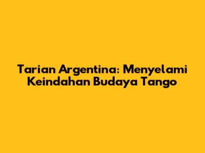 Tarian Argentina: Menyelami Keindahan Budaya Tango