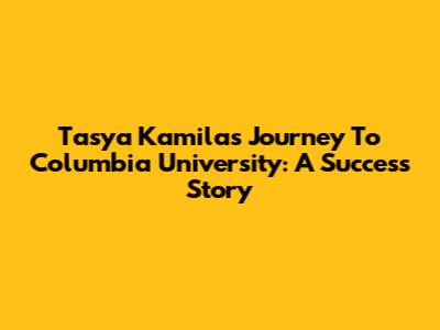Tasya Kamila's Journey To Columbia University: A Success Story