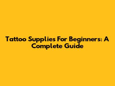 Tattoo Supplies For Beginners: A Complete Guide