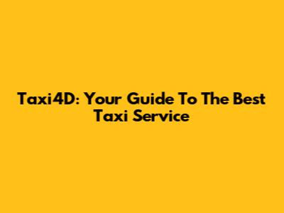 Taxi4D: Your Guide To The Best Taxi Service