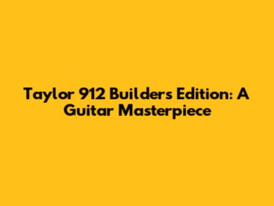 Taylor 912 Builder's Edition: A Guitar Masterpiece