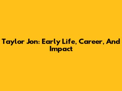 Taylor Jon: Early Life, Career, And Impact
