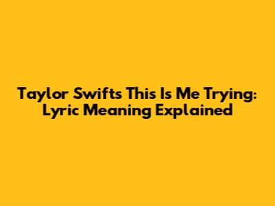Taylor Swift's 'This Is Me Trying': Lyric Meaning Explained