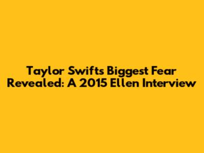 Taylor Swift's Biggest Fear Revealed: A 2015 Ellen Interview