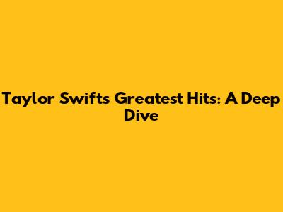 Taylor Swift's Greatest Hits: A Deep Dive