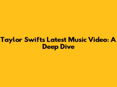 Taylor Swift's Latest Music Video: A Deep Dive