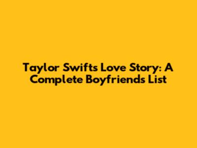 Taylor Swift's Love Story: A Complete Boyfriends List