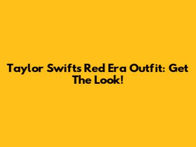 Taylor Swift's Red Era Outfit: Get The Look!