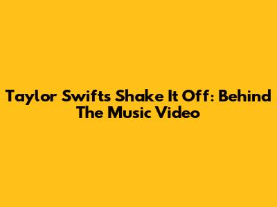 Taylor Swift's Shake It Off: Behind The Music Video