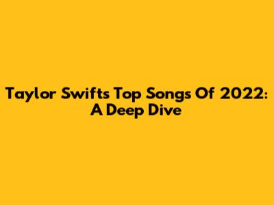 Taylor Swift's Top Songs Of 2022: A Deep Dive