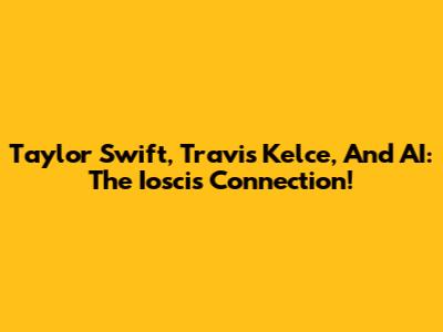 Taylor Swift, Travis Kelce, And AI: The Ioscis Connection!