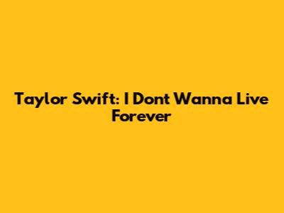 Taylor Swift: I Don't Wanna Live Forever