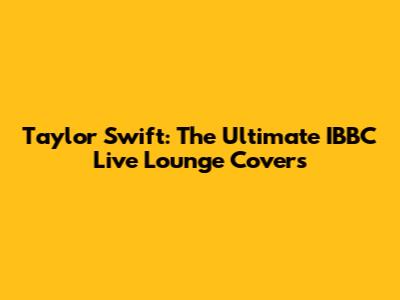 Taylor Swift: The Ultimate IBBC Live Lounge Covers