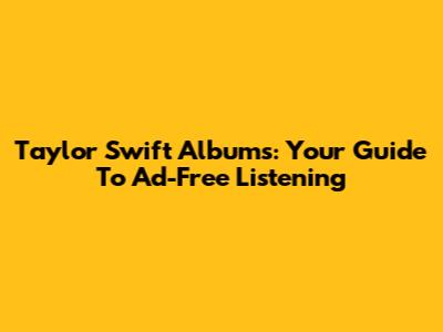 Taylor Swift Albums: Your Guide To Ad-Free Listening