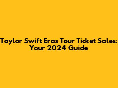 Taylor Swift Eras Tour Ticket Sales: Your 2024 Guide