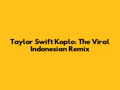 Taylor Swift Koplo: The Viral Indonesian Remix