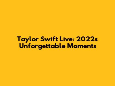 Taylor Swift Live: 2022's Unforgettable Moments