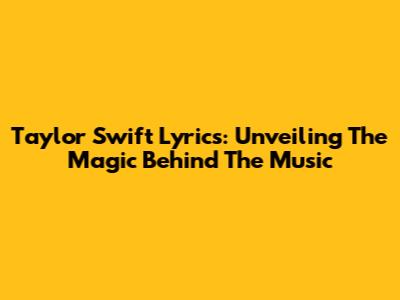 Taylor Swift Lyrics: Unveiling The Magic Behind The Music