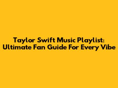 Taylor Swift Music Playlist: Ultimate Fan Guide For Every Vibe