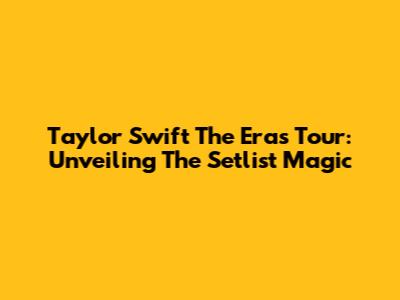 Taylor Swift The Eras Tour: Unveiling The Setlist Magic