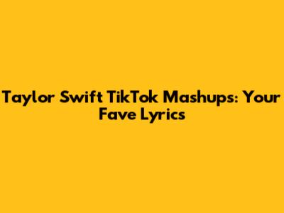 Taylor Swift TikTok Mashups: Your Fave Lyrics