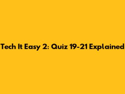 Tech It Easy 2: Quiz 19-21 Explained