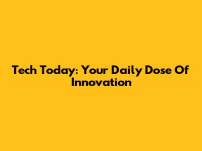 Tech Today: Your Daily Dose Of Innovation
