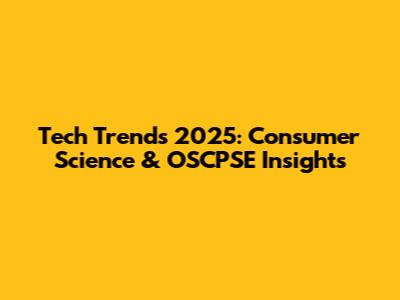 Tech Trends 2025: Consumer Science & OSCPSE Insights